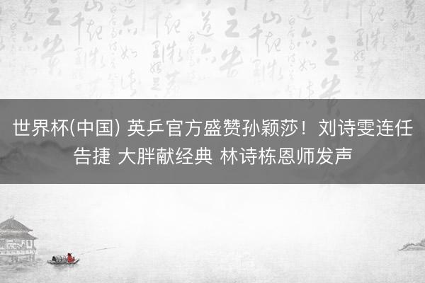 世界杯(中国) 英乒官方盛赞孙颖莎！刘诗雯连任告捷 大胖献经典 林诗栋恩师发声