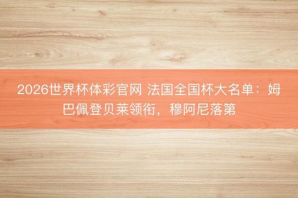 2026世界杯体彩官网 法国全国杯大名单:姆巴佩登贝莱领衔,穆阿尼落第