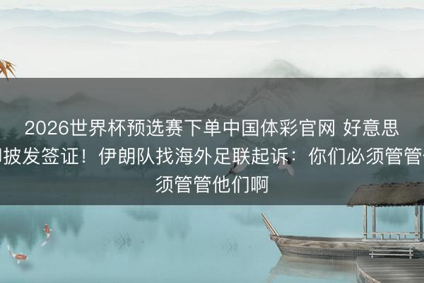 2026世界杯预选赛下单中国体彩官网 好意思国拒却披发签证！伊朗队找海外足联起诉：你们必须管管他们啊