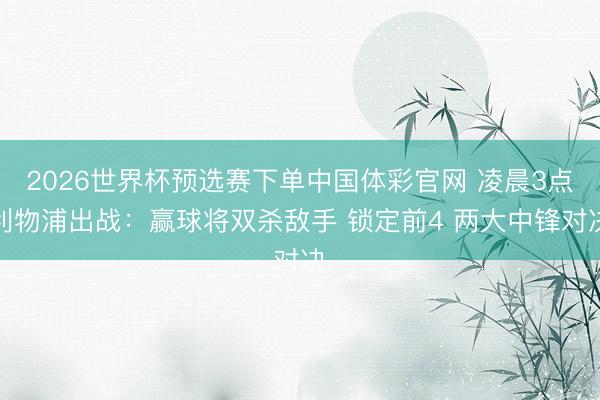 2026世界杯预选赛下单中国体彩官网 凌晨3点利物浦出战:赢球将双杀敌手 锁定前4 两大中锋对决
