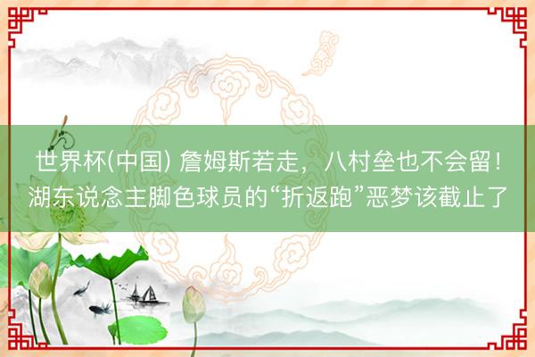 世界杯(中国) 詹姆斯若走，八村垒也不会留！湖东说念主脚色球员的“折返跑”恶梦该截止了