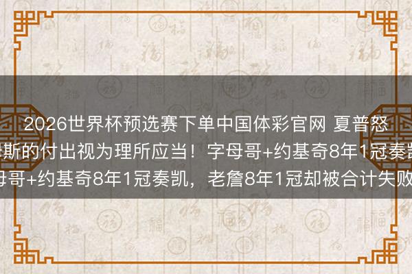 2026世界杯预选赛下单中国体彩官网 夏普怒批湖东说念主:把詹姆斯的付出视为理所应当!字母哥+约基奇8年1冠奏凯,老詹8年1冠却被合计失败?