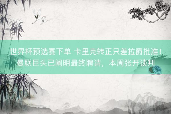 世界杯预选赛下单 卡里克转正只差拉爵批准!曼联巨头已阐明最终聘请,本周张开谈判