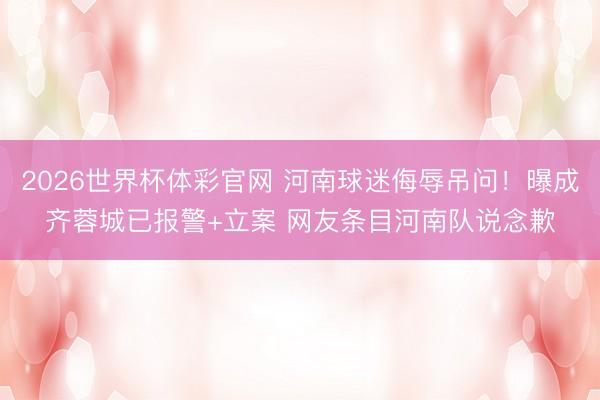 2026世界杯体彩官网 河南球迷侮辱吊问！曝成齐蓉城已报警+立案 网友条目河南队说念歉