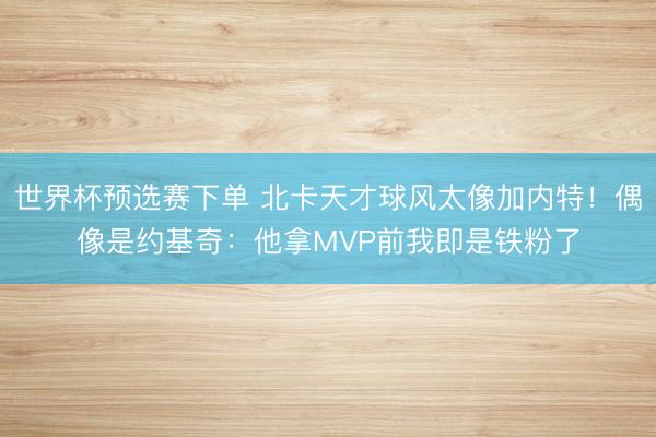 世界杯预选赛下单 北卡天才球风太像加内特!偶像是约基奇:他拿MVP前我即是铁粉了
