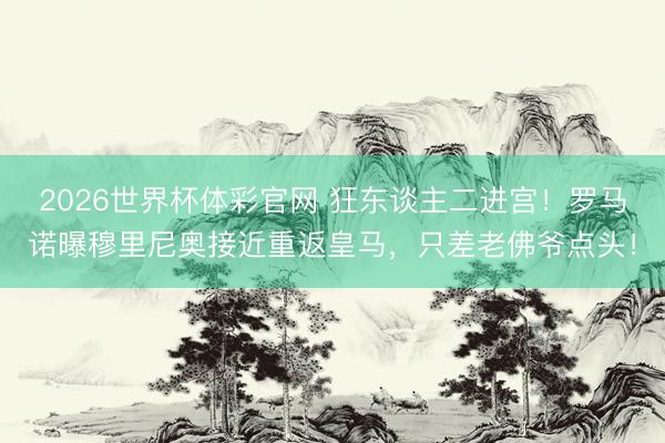 2026世界杯体彩官网 狂东谈主二进宫!罗马诺曝穆里尼奥接近重返皇马,只差老佛爷点头!