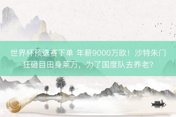 世界杯预选赛下单 年薪9000万欧!沙特朱门狂砸目田身莱万,为了国度队去养老?