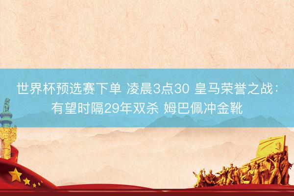 世界杯预选赛下单 凌晨3点30 皇马荣誉之战:有望时隔29年双杀 姆巴佩冲金靴