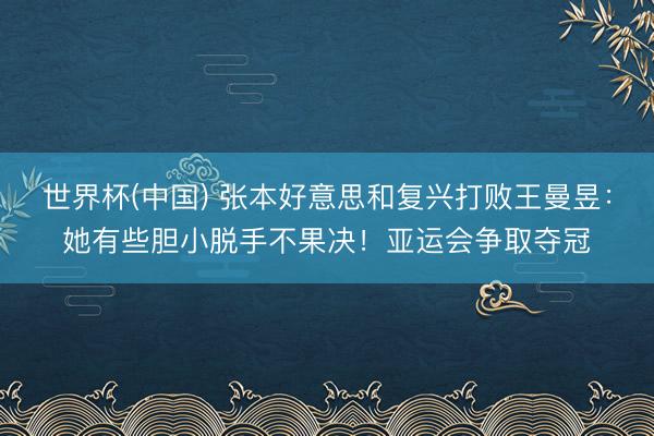 世界杯(中国) 张本好意思和复兴打败王曼昱：她有些胆小脱手不果决！亚运会争取夺冠