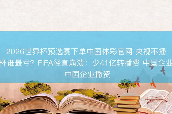 2026世界杯预选赛下单中国体彩官网 央视不播寰宇杯谁最亏？FIFA径直崩溃：少41亿转播费 中国企业撤资