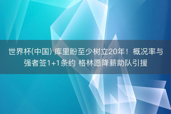 世界杯(中国) 库里盼至少树立20年！概况率与强者签1+1条约 格林愿降薪助队引援