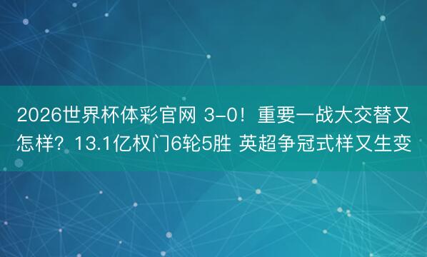 2026世界杯体彩官网 3-0！重要一战大交替又怎样？13.1亿权门6轮5胜 英超争冠式样又生变