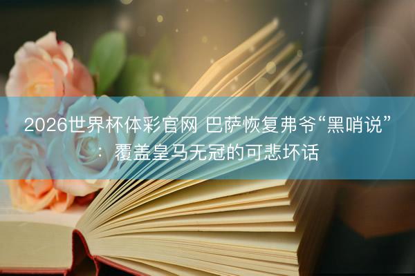 2026世界杯体彩官网 巴萨恢复弗爷“黑哨说”：覆盖皇马无冠的可悲坏话
