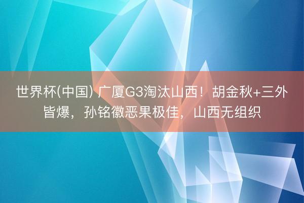 世界杯(中国) 广厦G3淘汰山西！胡金秋+三外皆爆，孙铭徽恶果极佳，山西无组织