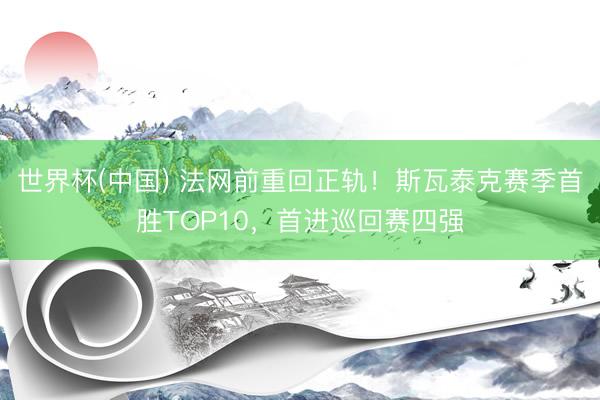 世界杯(中国) 法网前重回正轨！斯瓦泰克赛季首胜TOP10，首进巡回赛四强