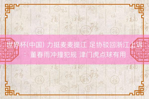 世界杯(中国) 力挺麦麦提江 足协驳回浙江上诉：董春雨冲撞犯规 津门虎点球有用
