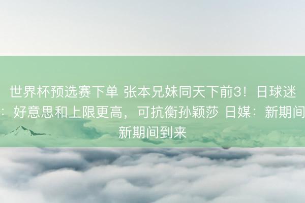 世界杯预选赛下单 张本兄妹同天下前3!日球迷热议:好意思和上限更高,可抗衡孙颖莎 日媒:新期间到来
