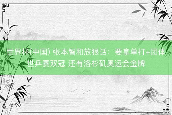 世界杯(中国) 张本智和放狠话:要拿单打+团体世乒赛双冠 还有洛杉矶奥运会金牌