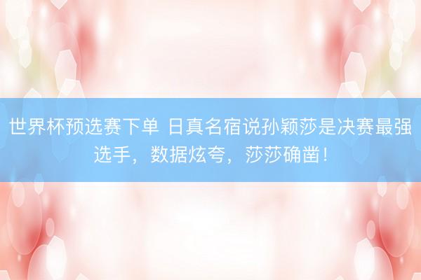 世界杯预选赛下单 日真名宿说孙颖莎是决赛最强选手，数据炫夸，莎莎确凿！