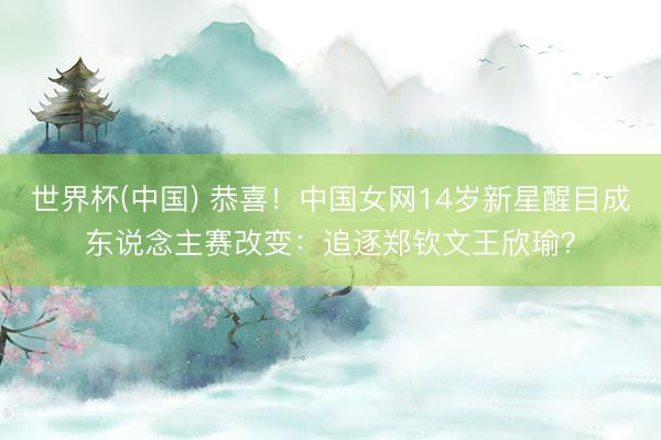 世界杯(中国) 恭喜！中国女网14岁新星醒目成东说念主赛改变：追逐郑钦文王欣瑜？