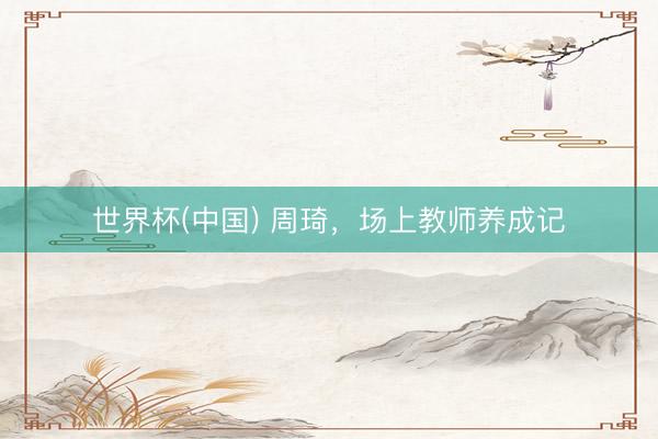 世界杯(中国) 周琦，场上教师养成记