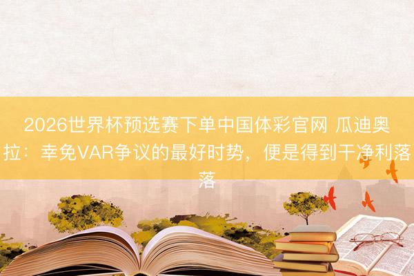 2026世界杯预选赛下单中国体彩官网 瓜迪奥拉：幸免VAR争议的最好时势，便是得到干净利落