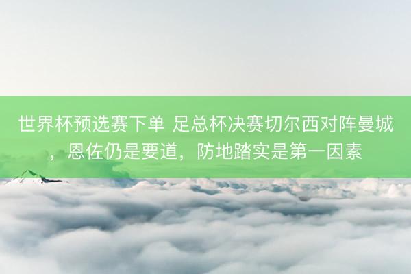 世界杯预选赛下单 足总杯决赛切尔西对阵曼城，恩佐仍是要道，防地踏实是第一因素