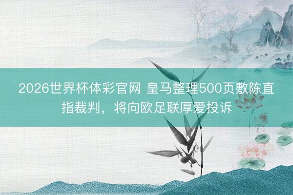 2026世界杯体彩官网 皇马整理500页敷陈直指裁判，将向欧足联厚爱投诉