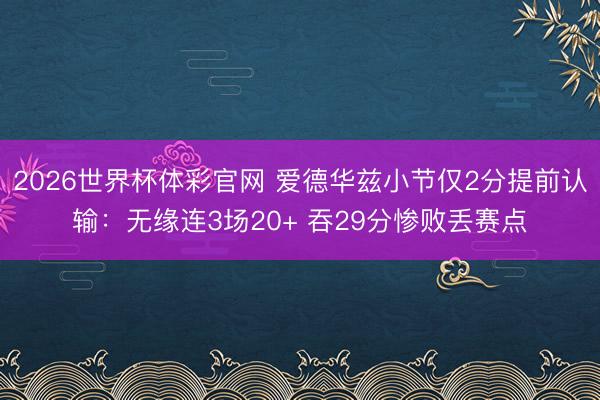 2026世界杯体彩官网 爱德华兹小节仅2分提前认输：无缘连3场20+ 吞29分惨败丢赛点