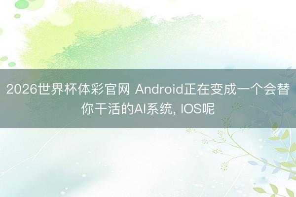 2026世界杯体彩官网 Android正在变成一个会替你干活的AI系统， IOS呢