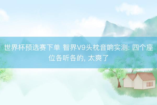 世界杯预选赛下单 智界V9头枕音响实测: 四个座位各听各的， 太爽了