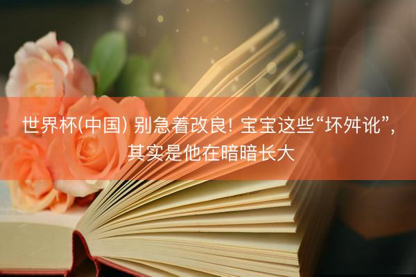 世界杯(中国) 别急着改良! 宝宝这些“坏舛讹”, 其实是他在暗暗长大