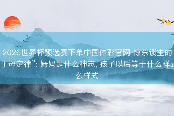 2026世界杯预选赛下单中国体彩官网 惊东谈主的“子母定律”: 姆妈是什么神志， 孩子以后等于什么样式
