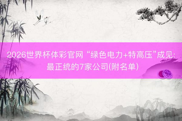 2026世界杯体彩官网 “绿色电力+特高压”成见: 最正统的7家公司(附名单)