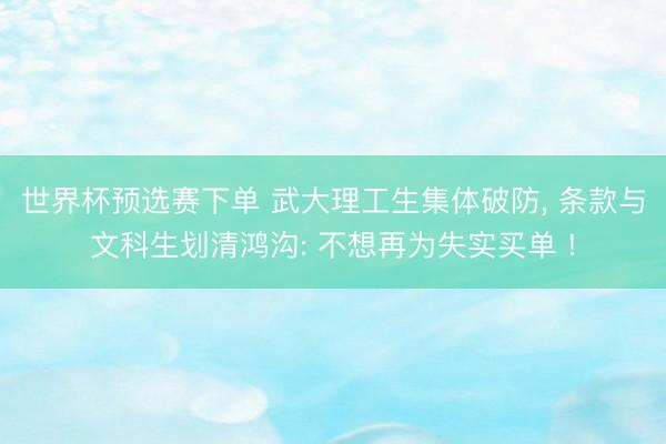 世界杯预选赛下单 武大理工生集体破防， 条款与文科生划清鸿沟: 不想再为失实买单 !