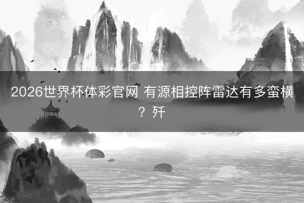 2026世界杯体彩官网 有源相控阵雷达有多蛮横？歼
