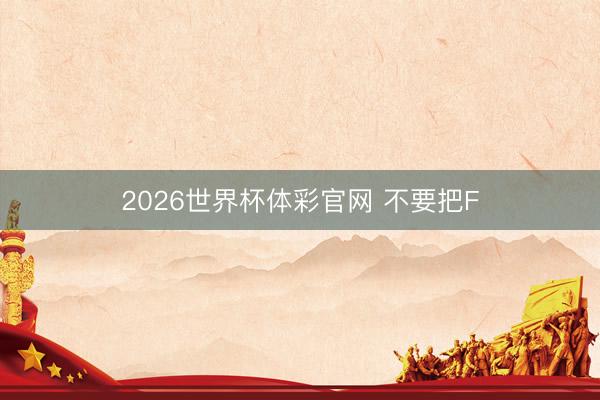 2026世界杯体彩官网 不要把F