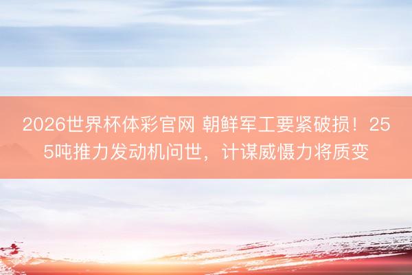 2026世界杯体彩官网 朝鲜军工要紧破损!255吨推力发动机问世,计谋威慑力将质变