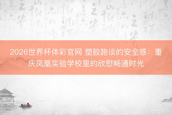 2026世界杯体彩官网 塑胶跑谈的安全感:重庆凤凰实验学校里的欣慰畅通时光