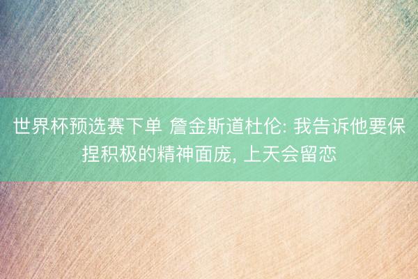 世界杯预选赛下单 詹金斯道杜伦: 我告诉他要保捏积极的精神面庞， 上天会留恋
