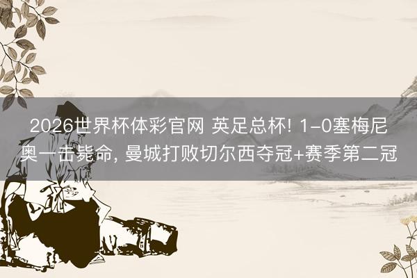 2026世界杯体彩官网 英足总杯! 1-0塞梅尼奥一击毙命， 曼城打败切尔西夺冠+赛季第二冠