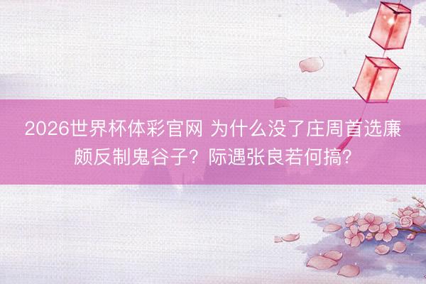 2026世界杯体彩官网 为什么没了庄周首选廉颇反制鬼谷子？际遇张良若何搞？