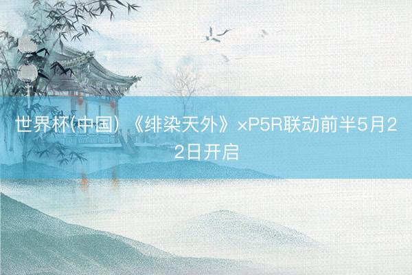 世界杯(中国) 《绯染天外》×P5R联动前半5月22日开启