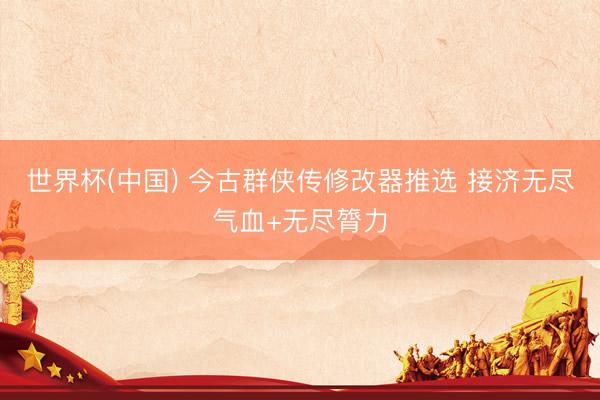 世界杯(中国) 今古群侠传修改器推选 接济无尽气血+无尽膂力