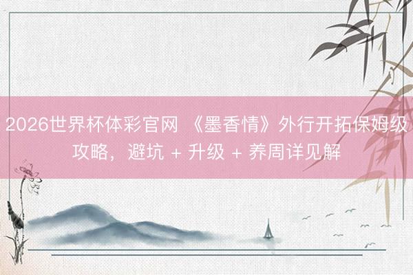 2026世界杯体彩官网 《墨香情》外行开拓保姆级攻略，避坑 + 升级 + 养周详见解