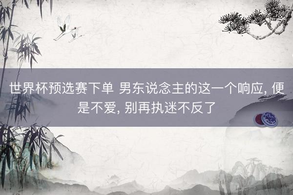 世界杯预选赛下单 男东说念主的这一个响应, 便是不爱, 别再执迷不反了