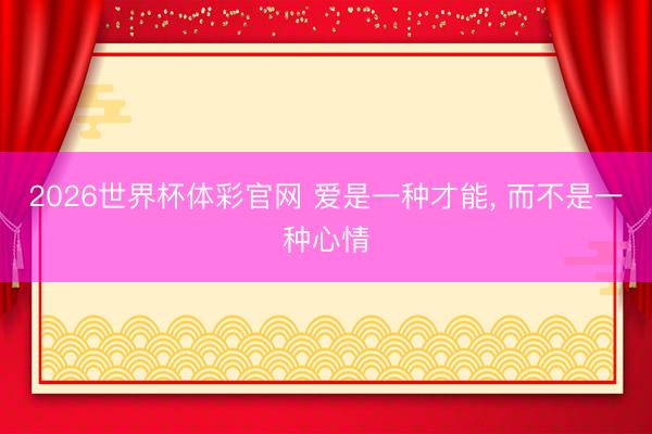 2026世界杯体彩官网 爱是一种才能, 而不是一种心情