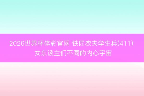 2026世界杯体彩官网 铁匠农夫学生兵(411): 女东谈主们不同的内心宇宙
