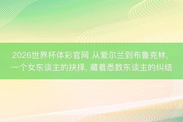 2026世界杯体彩官网 从爱尔兰到布鲁克林, 一个女东谈主的抉择, 藏着悉数东谈主的纠结