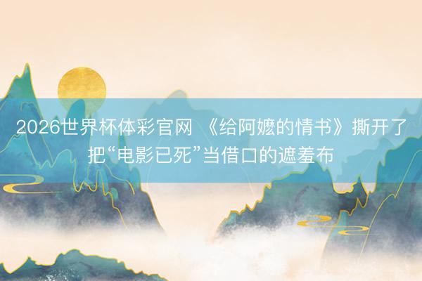 2026世界杯体彩官网 《给阿嬷的情书》撕开了把“电影已死”当借口的遮羞布
